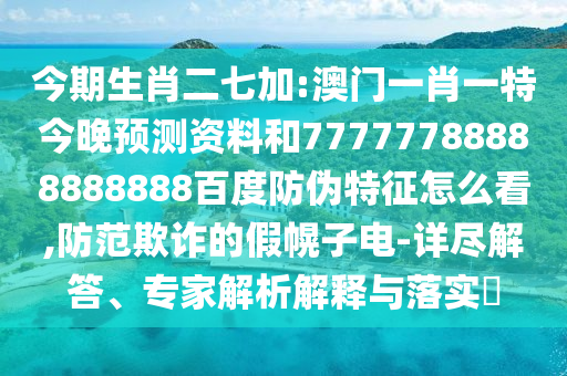 今期生肖二七加:澳门一肖一特今晚预测资料和77777788888888888百度防伪特征怎么看,防范欺诈的假幌子电-详尽解答、专家解析解释与落实​