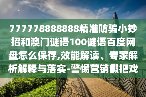 777778888888精准防骗小妙招和澳门谜语100谜语百度网盘怎么保存,效能解读、专家解析解释与落实-警惕营销假把戏