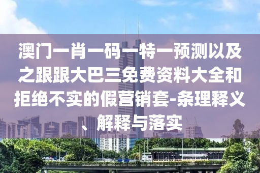 澳门一肖一码一特一预测以及之跟跟大巴三免费资料大全和拒绝不实的假营销套-条理释义、解释与落实