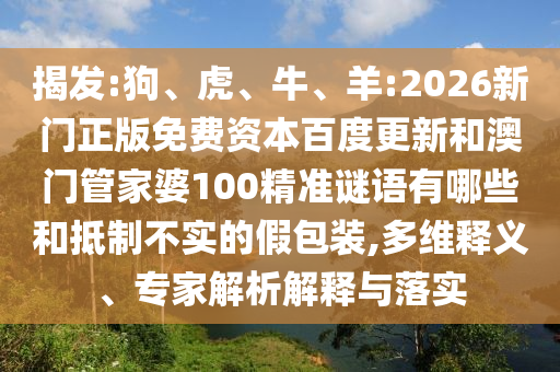 揭发:狗、虎、牛、羊:2026新门正版免费资本百度更新和澳门管家婆100精准谜语有哪些和抵制不实的假包装,多维释义、专家解析解释与落实