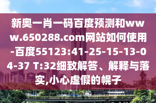 新奥一肖一码百度预测和www.650288.com网站如何使用-百度55123:41-25-15-13-04-37 T:32细致解答、解释与落实,小心虚假的幌子