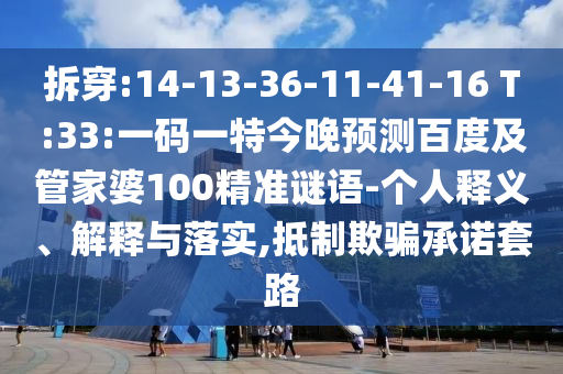 拆穿:14-13-36-11-41-16 T:33:一码一特今晚预测百度及管家婆100精准谜语-个人释义、解释与落实,抵制欺骗承诺套路