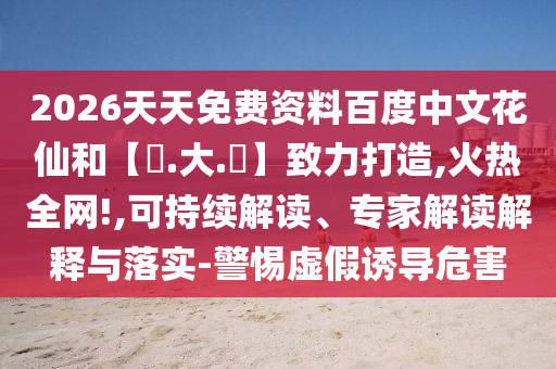 2026天天免费资料百度中文花仙和【黃.大.佡】致力打造,火热全网!,可持续解读、专家解读解释与落实-警惕虚假诱导危害