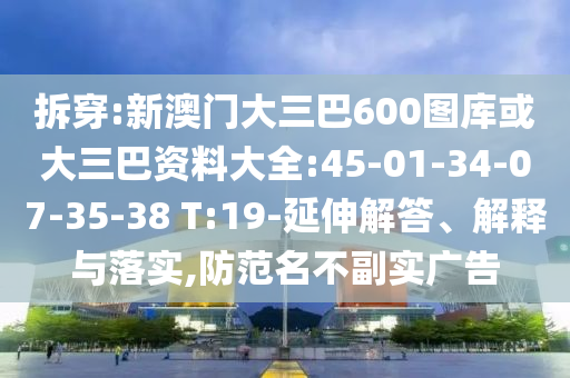 拆穿:新澳门大三巴600图库或大三巴资料大全:45-01-34-07-35-38 T:19-延伸解答、解释与落实,防范名不副实广告