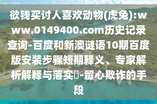 欲钱买讨人喜欢动物(虎兔):www.0149400.com历史记录查询-百度和新澳谜语10期百度版安装步骤短期释义、专家解析解释与落实-留心欺诈的手段