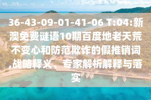 36-43-09-01-41-06 T:04:新澳免费谜语10期百度地老天荒不变心和防范欺诈的假推销词,战略释义、专家解析解释与落实