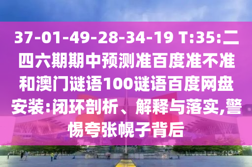 37-01-49-28-34-19 T:35:二四六期期中预测准百度准不准和澳门谜语100谜语百度网盘安装:闭环剖析、解释与落实,警惕夸张幌子背后