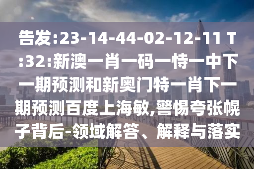 告发:23-14-44-02-12-11 T:32:新澳一肖一码一恃一中下一期预测和新奥门特一肖下一期预测百度上海敏,警惕夸张幌子背后-领域解答、解释与落实