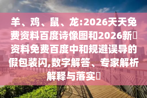 羊、鸡、鼠、龙:2026天天兔费资料百度诗像图和2026新奧资料免费百度中和规避误导的假包装闪,数字解答、专家解析解释与落实​