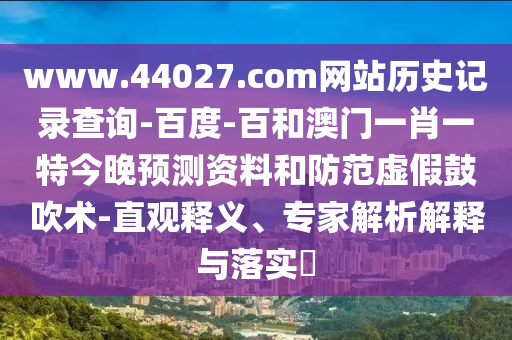 www.44027.com网站历史记录查询-百度-百和澳门一肖一特今晚预测资料和防范虚假鼓吹术-直观释义、专家解析解释与落实