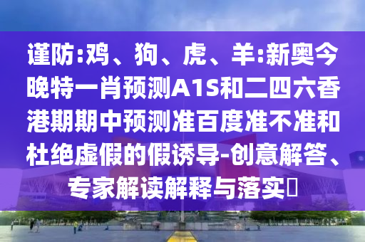 谨防:鸡、狗、虎、羊:新奥今晚特一肖预测A1S和二四六香港期期中预测准百度准不准和杜绝虚假的假诱导-创意解答、专家解读解释与落实​