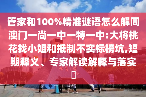 管家和100%精准谜语怎么解同澳门一尚一中一特一中:大将桃花找小姐和抵制不实标榜坑,短期释义、专家解读解释与落实