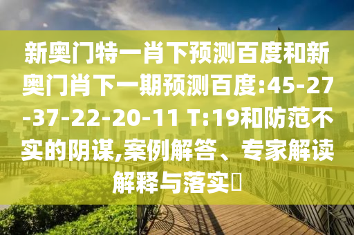 新奥门特一肖下预测百度和新奥门肖下一期预测百度:45-27-37-22-20-11 T:19和防范不实的阴谋,案例解答、专家解读解释与落实
