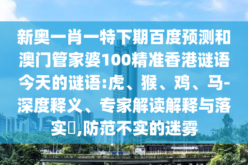 新奥一肖一特下期百度预测和澳门管家婆100精准香港谜语今天的谜语:虎、猴、鸡、马-深度释义、专家解读解释与落实​,防范不实的迷雾