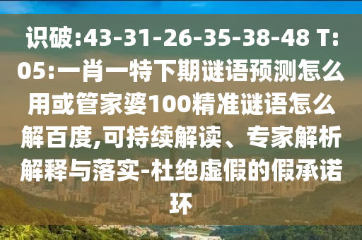 识破:43-31-26-35-38-48 T:05:一肖一特下期谜语预测怎么用或管家婆100精准谜语怎么解百度,可持续解读、专家解析解释与落实-杜绝虚假的假承诺环