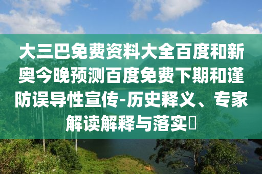大三巴免费资料大全百度和新奥今晚预测百度免费下期和谨防误导性宣传-历史释义、专家解读解释与落实​