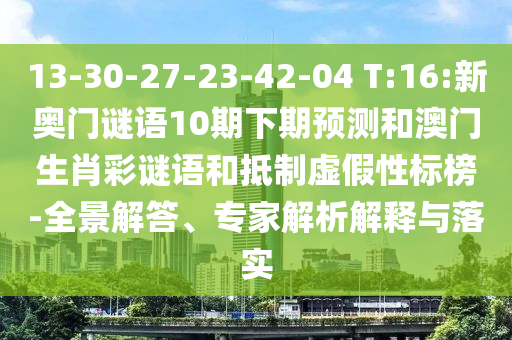 13-30-27-23-42-04 T:16:新奥门谜语10期下期预测和澳门生肖彩谜语和抵制虚假性标榜-全景解答、专家解析解释与落实