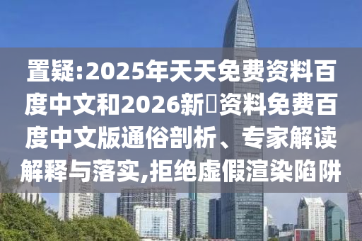 置疑:2025年天天免费资料百度中文和2026新奧资料免费百度中文版通俗剖析、专家解读解释与落实,拒绝虚假渲染陷阱