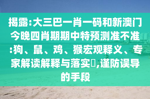揭露:大三巴一肖一码和新澳门今晚四肖期期中特预测准不准:狗、鼠、鸡、猴宏观释义、专家解读解释与落实​,谨防误导的手段
