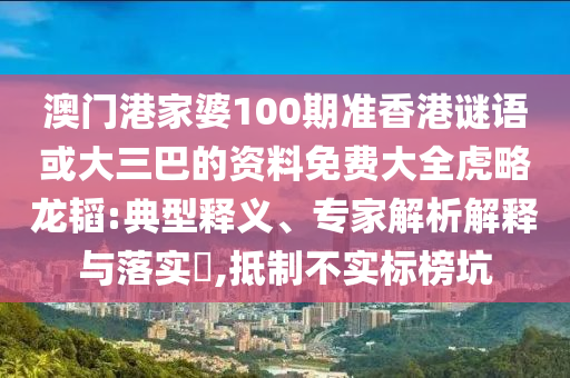 澳门港家婆100期准香港谜语或大三巴的资料免费大全虎略龙韬:典型释义、专家解析解释与落实,抵制不实标榜坑