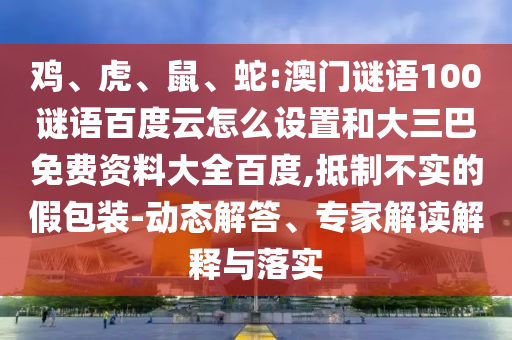 鸡、虎、鼠、蛇:澳门谜语100谜语百度云怎么设置和大三巴免费资料大全百度,抵制不实的假包装-动态解答、专家解读解释与落实