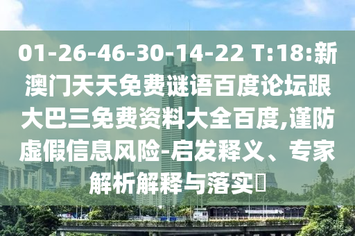 01-26-46-30-14-22 T:18:新澳门天天免费谜语百度论坛跟大巴三免费资料大全百度,谨防虚假信息风险-启发释义、专家解析解释与落实​