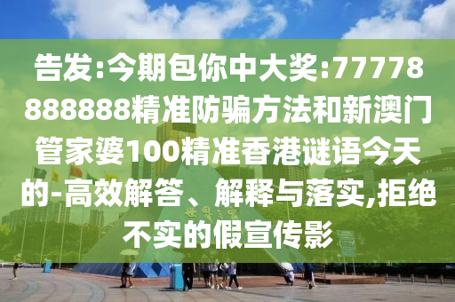 告发:今期包你中大奖:77778888888精准防骗方法和新澳门管家婆100精准香港谜语今天的-高效解答、解释与落实,拒绝不实的假宣传影