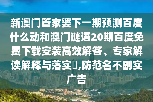 新澳门管家婆下一期预测百度什么动和澳门谜语20期百度免费下载安装高效解答、专家解读解释与落实​,防范名不副实广告