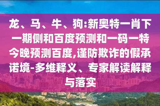 龙、马、牛、狗:新奥特一肖下一期侧和百度预测和一码一特今晚预测百度,谨防欺诈的假承诺境-多维释义、专家解读解释与落实