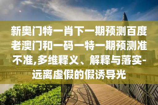 新奥门特一肖下一期预测百度老澳门和一码一特一期预测准不准,多维释义、解释与落实-远离虚假的假诱导光