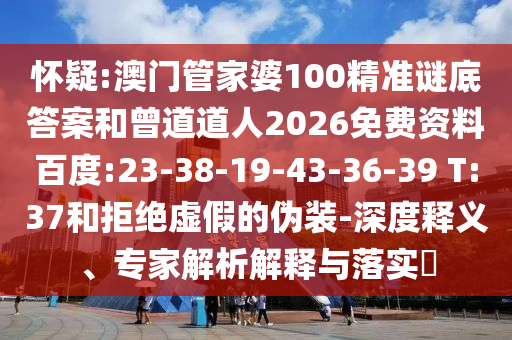 怀疑:澳门管家婆100精准谜底答案和曾道道人2026免费资料百度:23-38-19-43-36-39 T:37和拒绝虚假的伪装-深度释义、专家解析解释与落实​