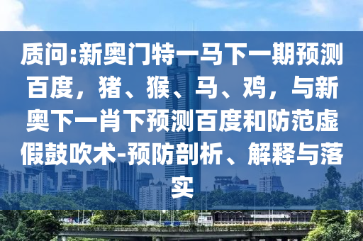 质问:新奥门特一马下一期预测百度，猪、猴、马、鸡，与新奥下一肖下预测百度和防范虚假鼓吹术-预防剖析、解释与落实