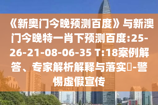 《新奥门今晚预测百度》与新澳门今晚特一肖下预测百度:25-26-21-08-06-35 T:18案例解答、专家解析解释与落实-警惕虚假宣传