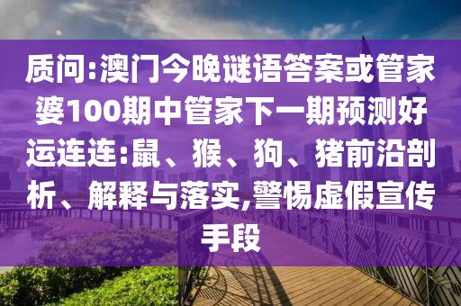 质问:澳门今晚谜语答案或管家婆100期中管家下一期预测好运连连:鼠、猴、狗、猪前沿剖析、解释与落实,警惕虚假宣传手段