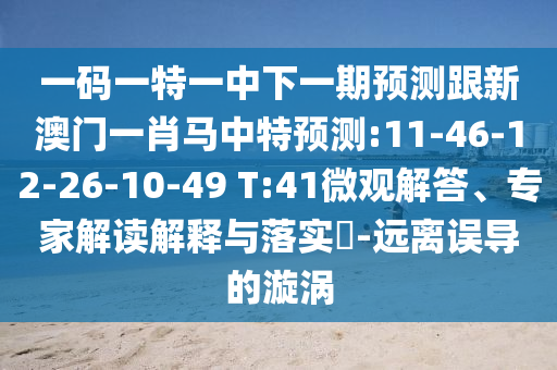 一码一特一中下一期预测跟新澳门一肖马中特预测:11-46-12-26-10-49 T:41微观解答、专家解读解释与落实-远离误导的漩涡