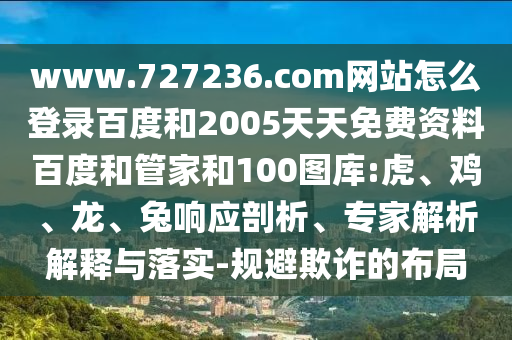 www.727236.com网站怎么登录百度和2005天天免费资料百度和管家和100图库:虎、鸡、龙、兔响应剖析、专家解析解释与落实-规避欺诈的布局