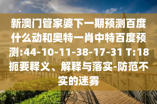 新澳门管家婆下一期预测百度什么动和奥特一肖中特百度预测:44-10-11-38-17-31 T:18扼要释义、解释与落实-防范不实的迷雾