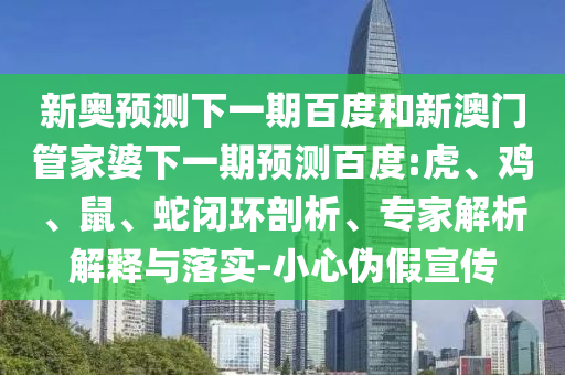 新奥预测下一期百度和新澳门管家婆下一期预测百度:虎、鸡、鼠、蛇闭环剖析、专家解析解释与落实-小心伪假宣传
