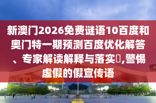 新澳门2026免费谜语10百度和奥门特一期预测百度优化解答、专家解读解释与落实​,警惕虚假的假宣传语
