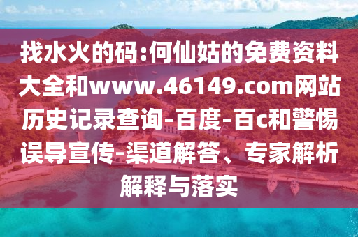 找水火的码:何仙姑的免费资料大全和www.46149.com网站历史记录查询-百度-百c和警惕误导宣传-渠道解答、专家解析解释与落实