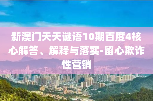 新澳门天天谜语10期百度4核心解答、解释与落实-留心欺诈性营销