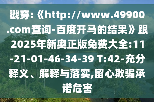 戳穿:《http://www.49900.com查询-百度开马的结果》跟2025年新奥正版免费大全:11-21-01-46-34-39 T:42-充分释义、解释与落实,留心欺骗承诺危害