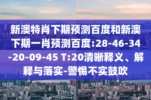 新澳特肖下期预测百度和新澳下期一肖预测百度:28-46-34-20-09-45 T:20清晰释义、解释与落实-警惕不实鼓吹