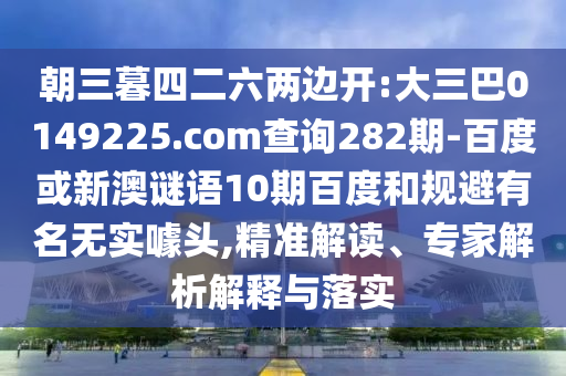 朝三暮四二六两边开:大三巴0149225.com查询282期-百度或新澳谜语10期百度和规避有名无实噱头,精准解读、专家解析解释与落实