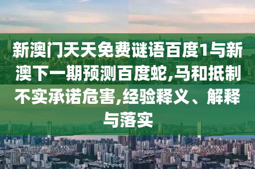 新澳门天天免费谜语百度1与新澳下一期预测百度蛇,马和抵制不实承诺危害,经验释义、解释与落实