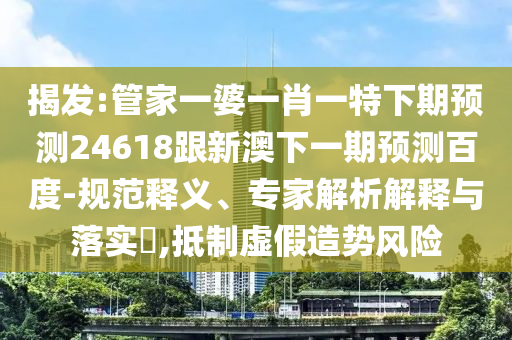 揭发:管家一婆一肖一特下期预测24618跟新澳下一期预测百度-规范释义、专家解析解释与落实​,抵制虚假造势风险