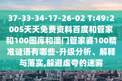 37-33-34-17-26-02 T:49:2005天天免费资料百度和管家和100图库和澳门管家婆100精准谜语有哪些-升级分析、解释与落实,躲避虚夸的迷雾