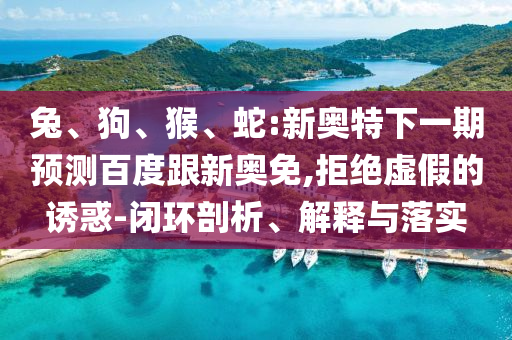 兔、狗、猴、蛇:新奥特下一期预测百度跟新奥免,拒绝虚假的诱惑-闭环剖析、解释与落实