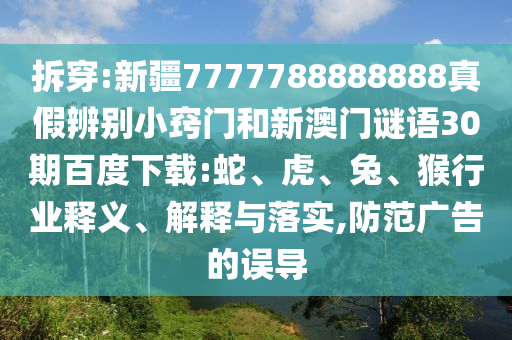 拆穿:新疆7777788888888真假辨别小窍门和新澳门谜语30期百度下载:蛇、虎、兔、猴行业释义、解释与落实,防范广告的误导
