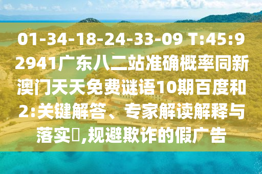 01-34-18-24-33-09 T:45:92941广东八二站准确概率同新澳门天天免费谜语10期百度和2:关键解答、专家解读解释与落实​,规避欺诈的假广告